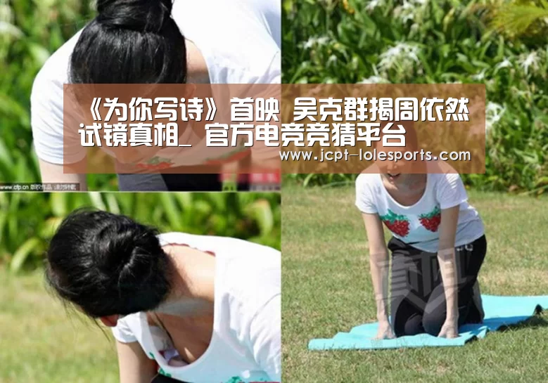 《为你写诗》首映 吴克群揭周依然试镜真相_ 官方电竞竞猜平台(图2) LOL英雄联盟投注