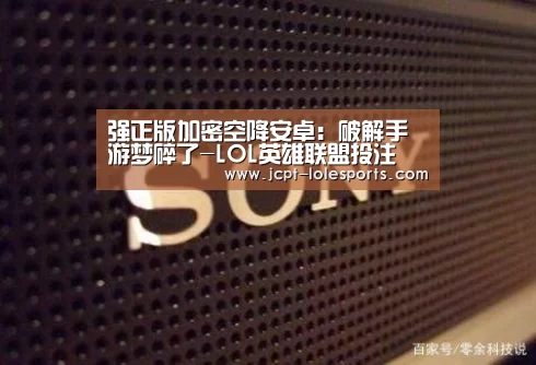 强正版加密空降安卓:破解手游梦碎了-LOL英雄联盟投注 (图4) LOL英雄联盟投注