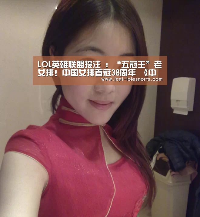 LOL英雄联盟投注 :“五冠王”老女排!中国女排首冠38周年 《中国女排》曝宣传片致敬英雄(图3) LOL英雄联盟投注